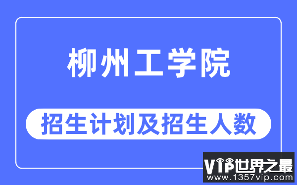 2023年柳州工学院各省招生计划及各专业招生人数是多少