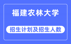 2023年福建农林大学各省招生计划及各专业招生人数